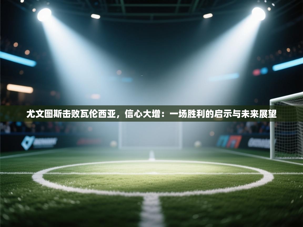 尤文图斯击败瓦伦西亚，信心大增：一场胜利的启示与未来展望  第1张