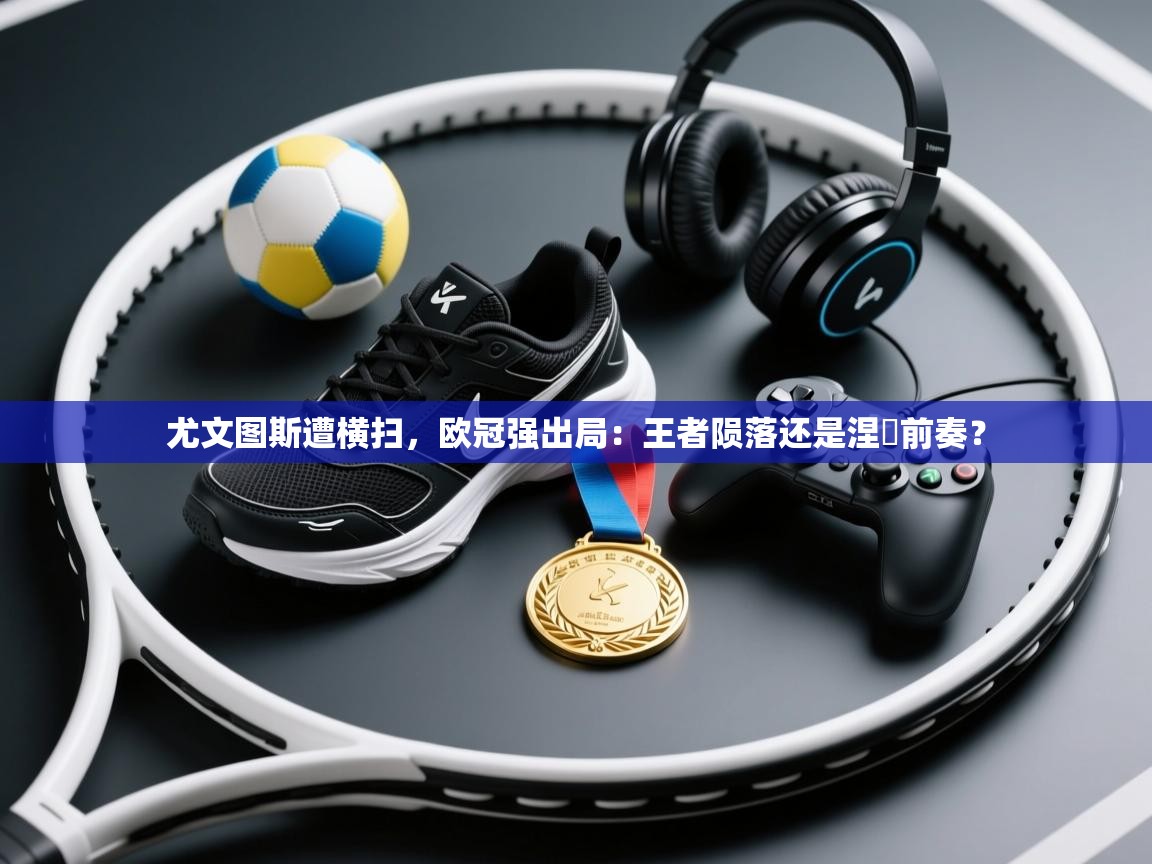 尤文图斯遭横扫，欧冠强出局：王者陨落还是涅槃前奏？  第2张